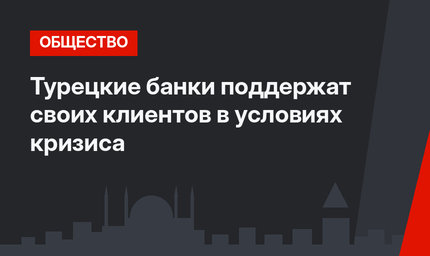 Турецкие банки поддержат своих клиентов в условиях кризиса