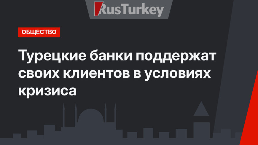 Турецкие банки поддержат своих клиентов в условиях кризиса