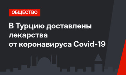 В Турцию доставлены лекарства от коронавируса Covid-19
