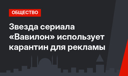 Звезда сериала «Вавилон» использует карантин для рекламы