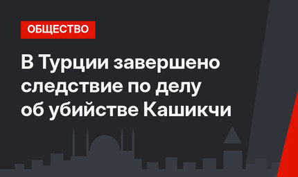 В Турции завершено следствие по делу об убийстве Кашикчи