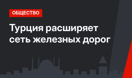 Турция расширяет сеть железных дорог