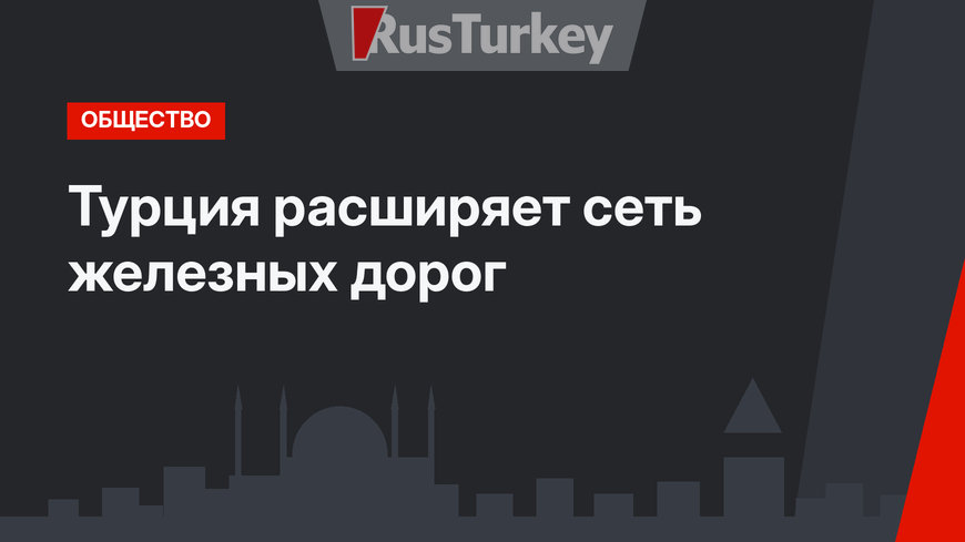 Турция расширяет сеть железных дорог