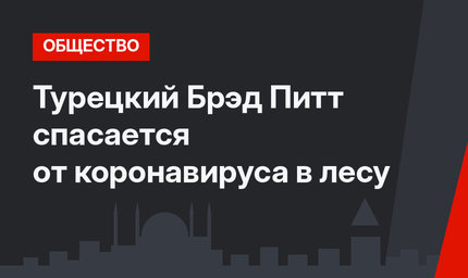 Турецкий Брэд Питт спасается от коронавируса в лесу