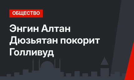 Энгин Алтан Дюзьятан покорит Голливуд