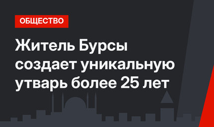Житель Бурсы создает уникальную утварь более 25 лет