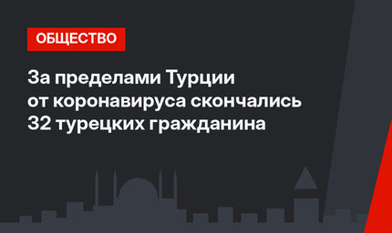 За пределами Турции от коронавируса скончались 32 турецких гражданина
