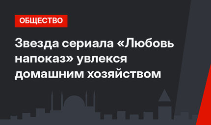 Звезда сериала «Любовь напоказ» увлекся домашним хозяйством