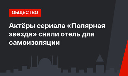 Актёры сериала «Полярная звезда» сняли отель для самоизоляции
