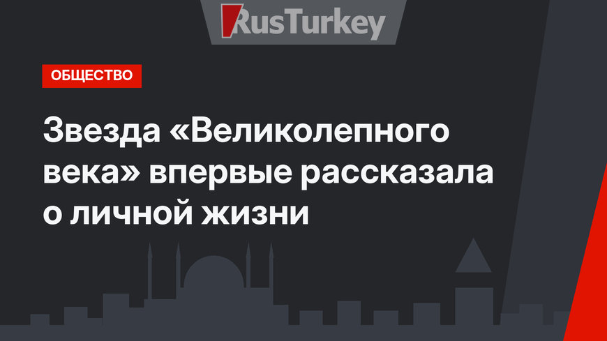 Звезда «Великолепного века» впервые рассказала о личной жизни
