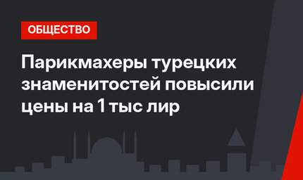 Парикмахеры турецких знаменитостей повысили цены на 1 тыс лир