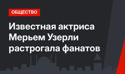 Известная актриса Мерьем Узерли растрогала фанатов
