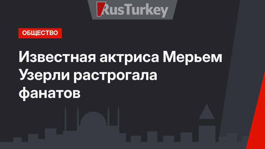 Известная актриса Мерьем Узерли растрогала фанатов