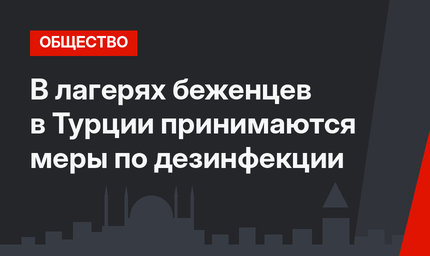 В лагерях беженцев в Турции принимаются меры по дезинфекции