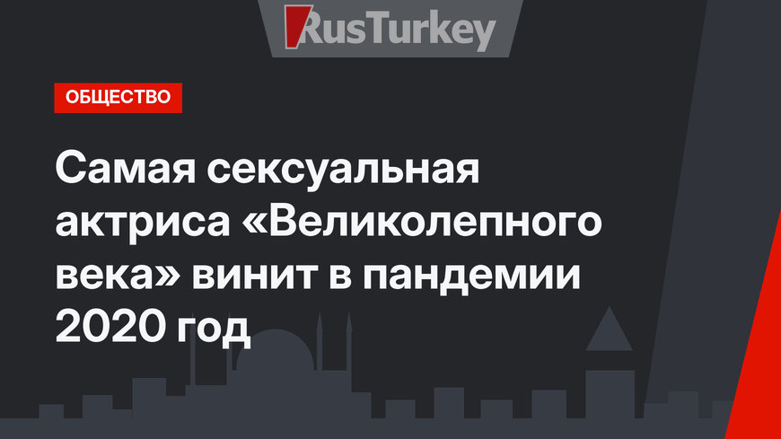 Самая сексуальная актриса «Великолепного века» винит в пандемии 2020 год