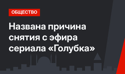 Названа причина снятия с эфира сериала «Голубка»