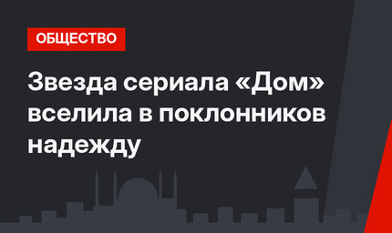 Звезда сериала «Дом» вселила в поклонников надежду