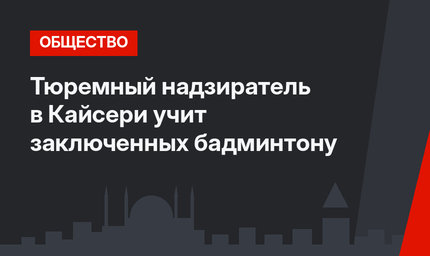 Тюремный надзиратель в Кайсери учит заключенных бадминтону