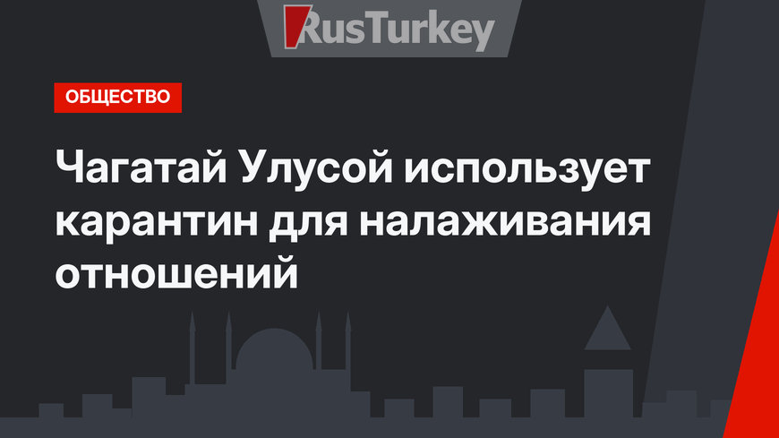 Чагатай Улусой использует карантин для налаживания отношений