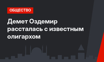 Демет Оздемир рассталась с известным олигархом