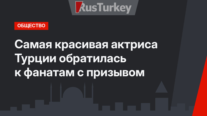 Самая красивая актриса Турции обратилась к фанатам с призывом