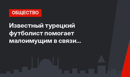 Известный турецкий футболист помогает малоимущим в связи с пандемией