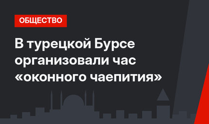 В турецкой Бурсе организовали час «оконного чаепития»
