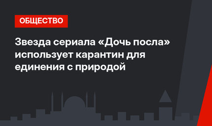 Звезда сериала «Дочь посла» использует карантин для единения с природой