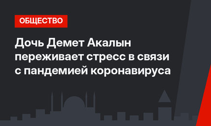 Дочь Демет Акалын переживает стресс в связи с пандемией коронавируса