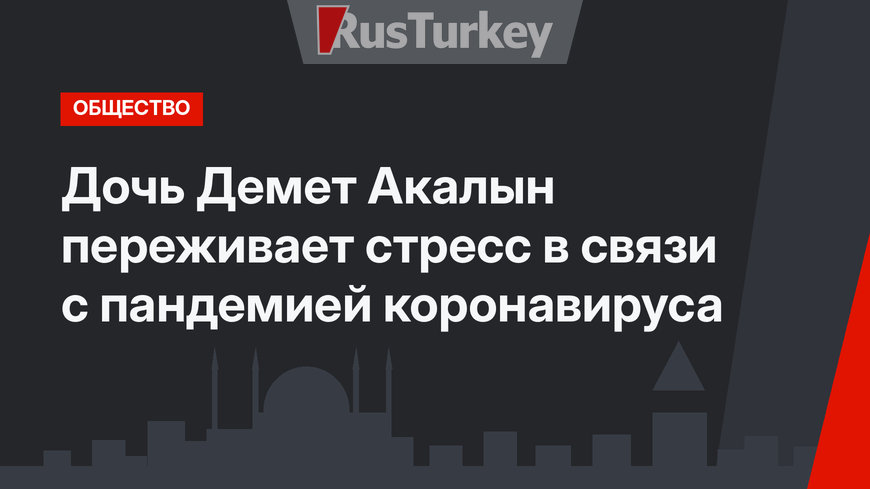 Дочь Демет Акалын переживает стресс в связи с пандемией коронавируса
