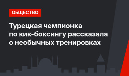 Турецкая чемпионка по кик-боксингу рассказала о необычных тренировках