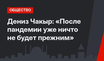 Дениз Чакыр: «После пандемии уже ничто не будет прежним»