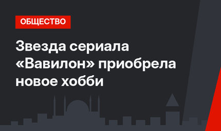Звезда сериала «Вавилон» приобрела новое хобби