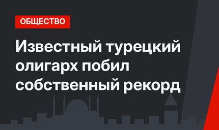 Известный турецкий олигарх побил собственный рекорд