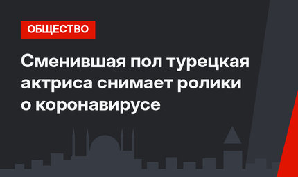 Сменившая пол турецкая актриса снимает ролики о коронавирусе
