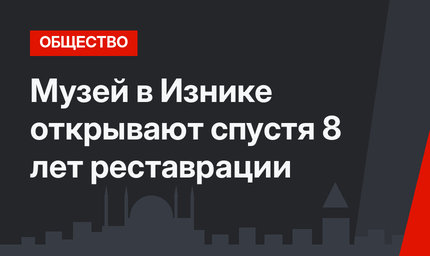 Музей в Изнике открывают спустя 8 лет реставрации