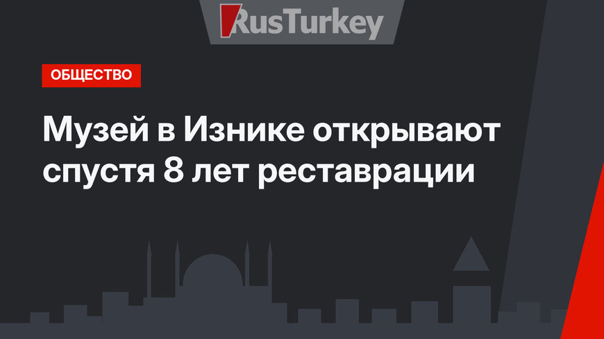 Музей в Изнике открывают спустя 8 лет реставрации