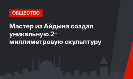 Мастер из Айдына создал уникальную 2- миллиметровую скульптуру