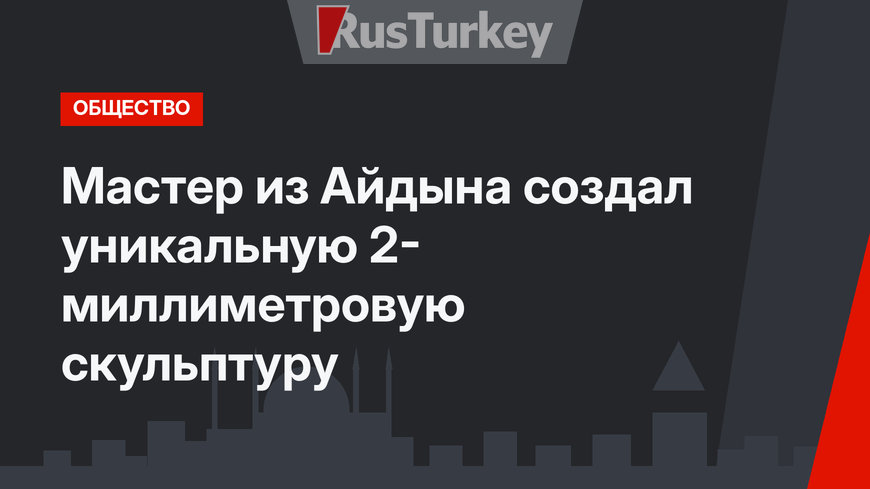 Мастер из Айдына создал уникальную 2- миллиметровую скульптуру