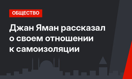Джан Яман рассказал о своем отношении к самоизоляции