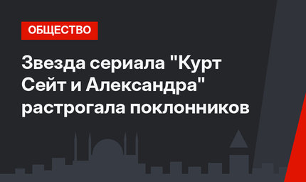 Звезда сериала "Курт Сейт и Александра" растрогала поклонников