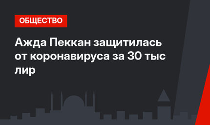  Ажда Пеккан защитилась от коронавируса за 30 тыс лир