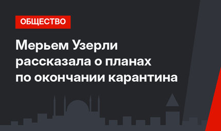 Мерьем Узерли рассказала о планах по окончании карантина