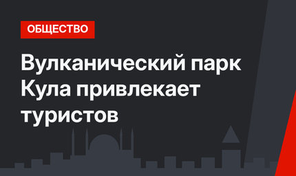 Вулканический парк Кула привлекает туристов