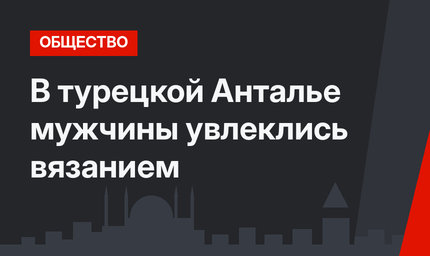 В турецкой Анталье мужчины увлеклись вязанием