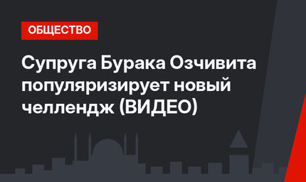 Супруга Бурака Озчивита популяризирует новый челлендж (ВИДЕО)