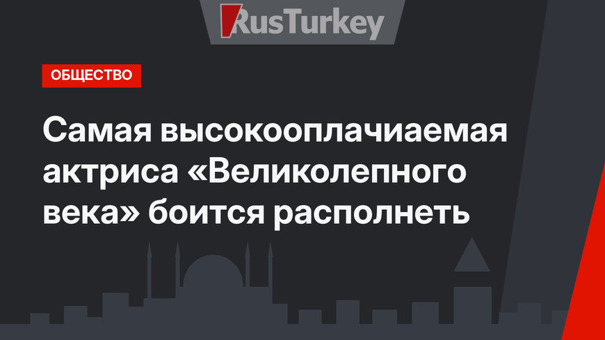 Самая высокооплачиаемая актриса «Великолепного века» боится располнеть