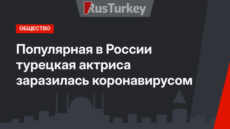 Популярная в России турецкая актриса заразилась коронавирусом