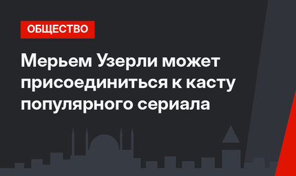 Мерьем Узерли может присоединиться к касту популярного сериала