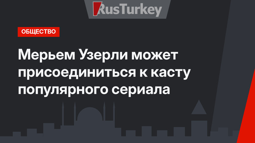Мерьем Узерли может присоединиться к касту популярного сериала